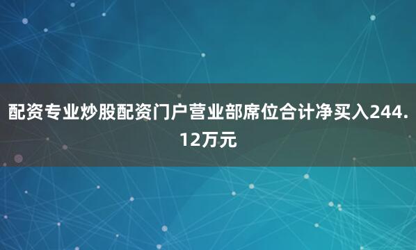 配资专业炒股配资门户营业部席位合计净买入244.12万元