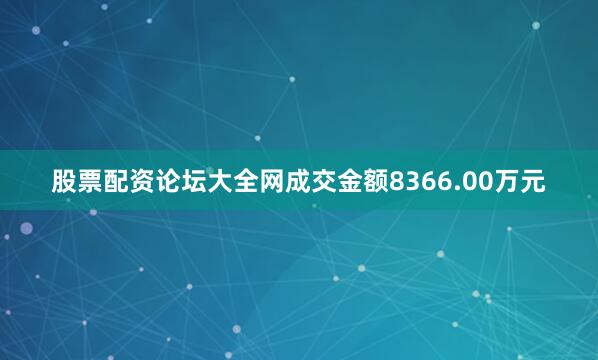 股票配资论坛大全网成交金额8366.00万元