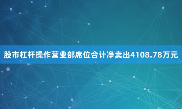 股市杠杆操作营业部席位合计净卖出4108.78万元