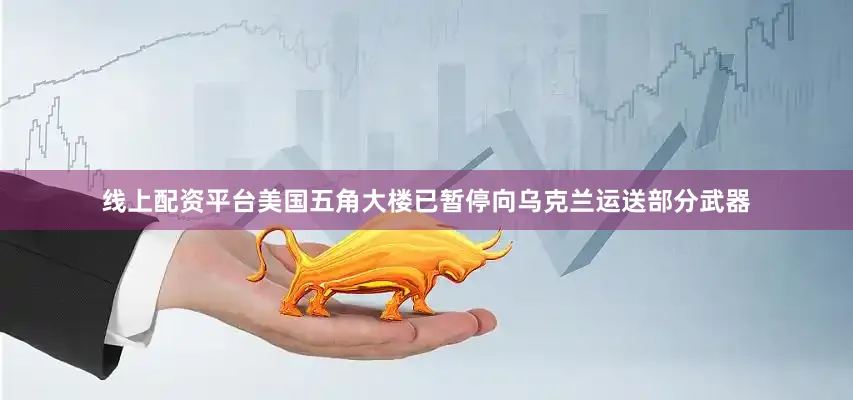 线上配资平台美国五角大楼已暂停向乌克兰运送部分武器