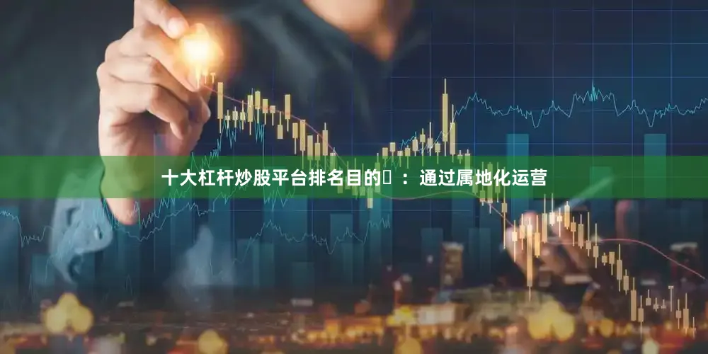 十大杠杆炒股平台排名目的‌：通过属地化运营