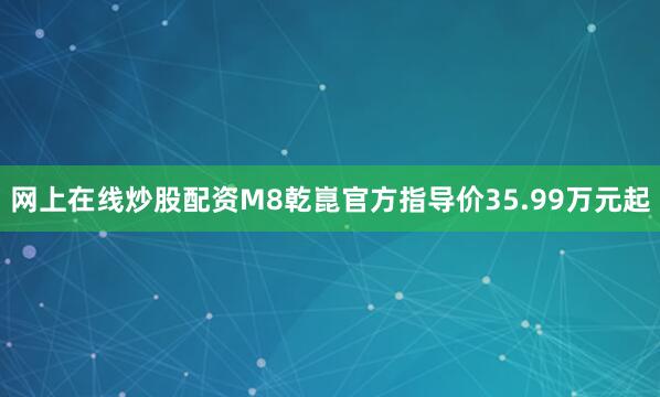 网上在线炒股配资M8乾崑官方指导价35.99万元起