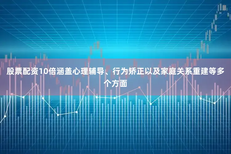 股票配资10倍涵盖心理辅导、行为矫正以及家庭关系重建等多个方面