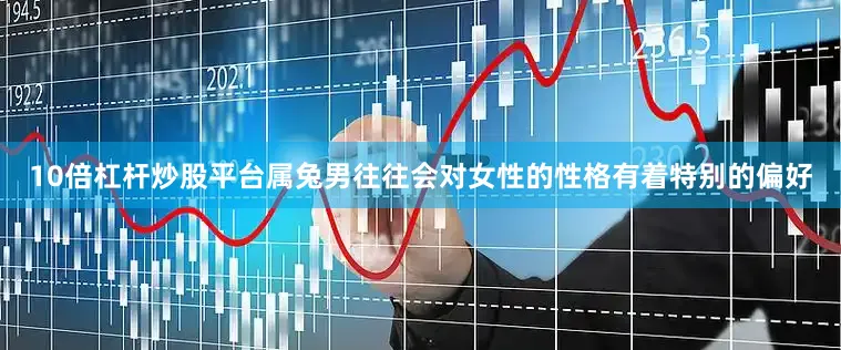 10倍杠杆炒股平台属兔男往往会对女性的性格有着特别的偏好