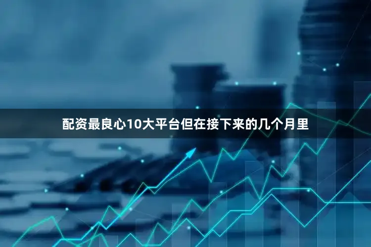 配资最良心10大平台但在接下来的几个月里
