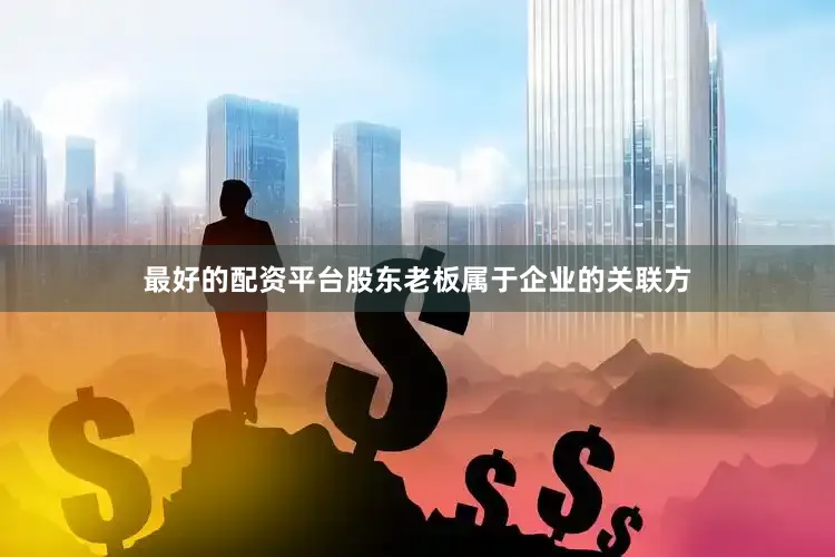 最好的配资平台股东老板属于企业的关联方
