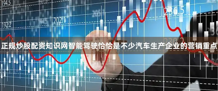 正规炒股配资知识网智能驾驶恰恰是不少汽车生产企业的营销重点
