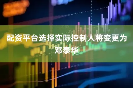 配资平台选择实际控制人将变更为邓泰华