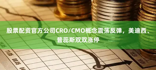 股票配资官方公司CRO/CMO概念震荡反弹，美迪西、普蕊斯双双涨停