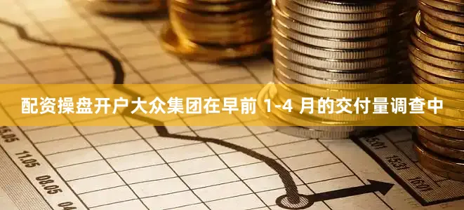 配资操盘开户大众集团在早前 1-4 月的交付量调查中