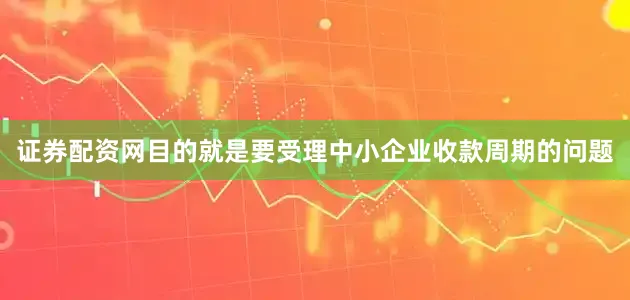 证券配资网目的就是要受理中小企业收款周期的问题