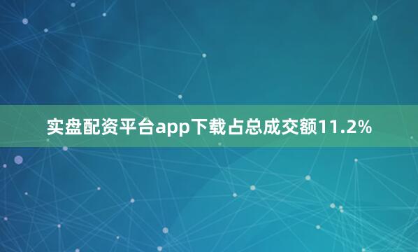 实盘配资平台app下载占总成交额11.2%