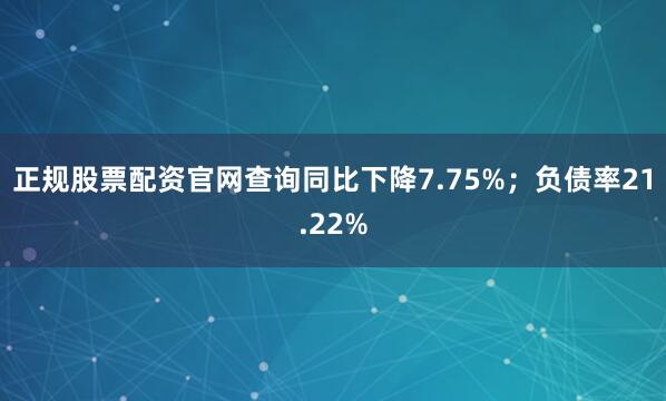 正规股票配资官网查询同比下降7.75%；负债率21.22%