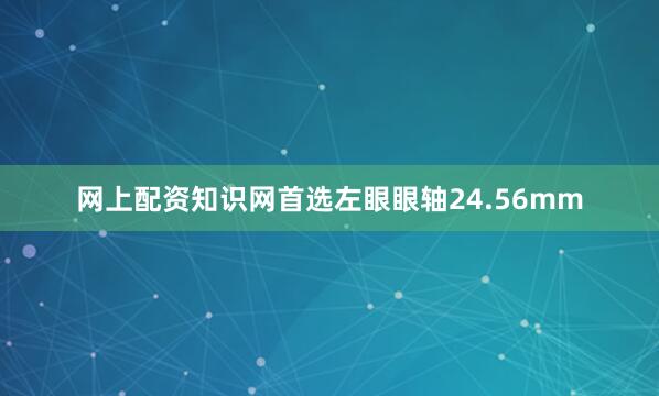 网上配资知识网首选左眼眼轴24.56mm