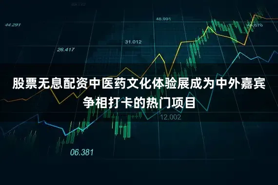 股票无息配资中医药文化体验展成为中外嘉宾争相打卡的热门项目
