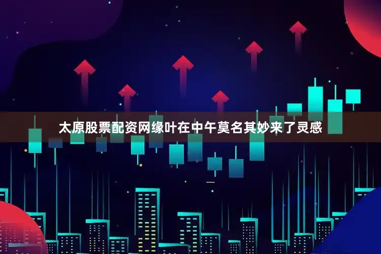 太原股票配资网缘叶在中午莫名其妙来了灵感