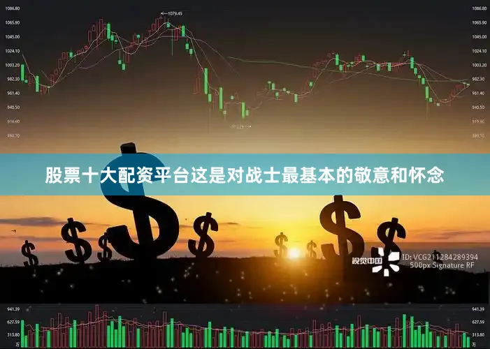 股票十大配资平台这是对战士最基本的敬意和怀念