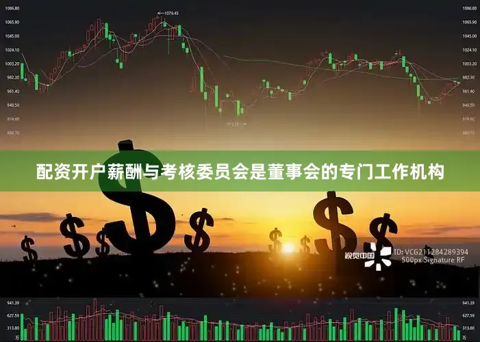 配资开户薪酬与考核委员会是董事会的专门工作机构