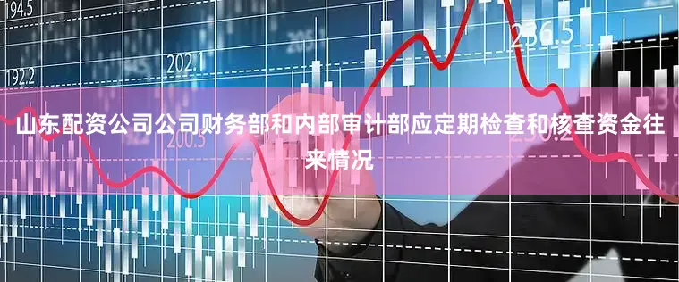 山东配资公司公司财务部和内部审计部应定期检查和核查资金往来情况