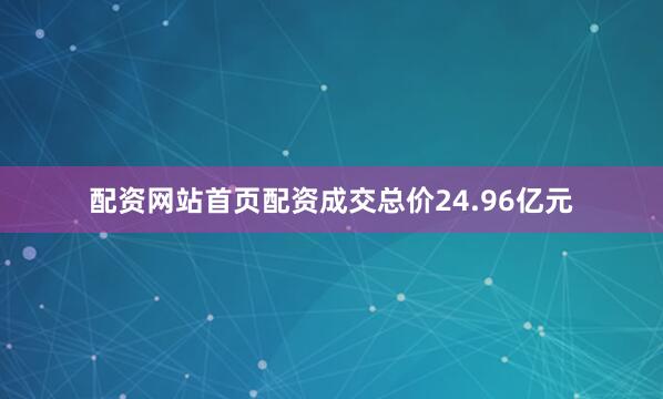 配资网站首页配资成交总价24.96亿元
