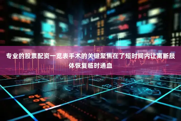 专业的股票配资一览表手术的关键聚焦在了短时间内让离断肢体恢复临时通血