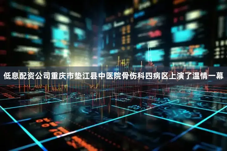 低息配资公司重庆市垫江县中医院骨伤科四病区上演了温情一幕