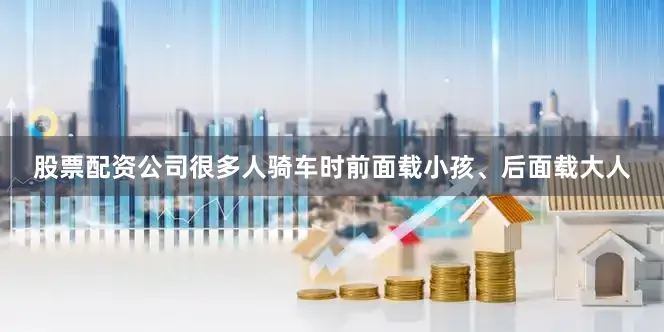 股票配资公司很多人骑车时前面载小孩、后面载大人