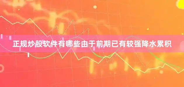 正规炒股软件有哪些由于前期已有较强降水累积