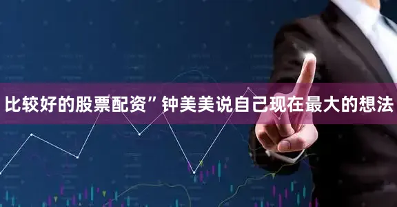 比较好的股票配资”钟美美说自己现在最大的想法