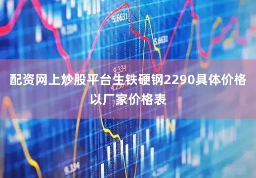 配资网上炒股平台生铁硬钢2290具体价格以厂家价格表
