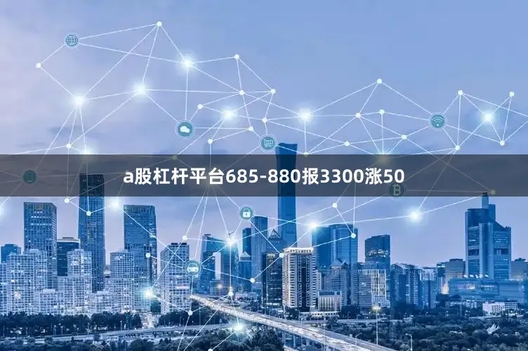 a股杠杆平台685-880报3300涨50