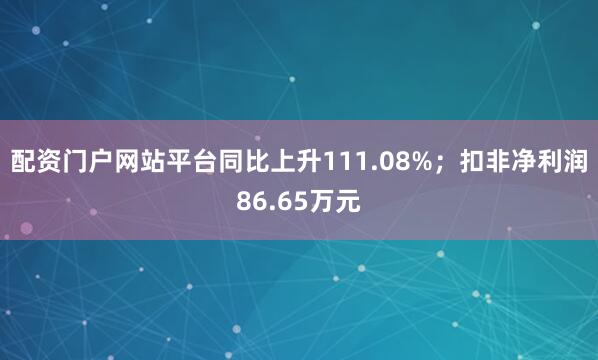 配资门户网站平台同比上升111.08%；扣非净利润86.65万元