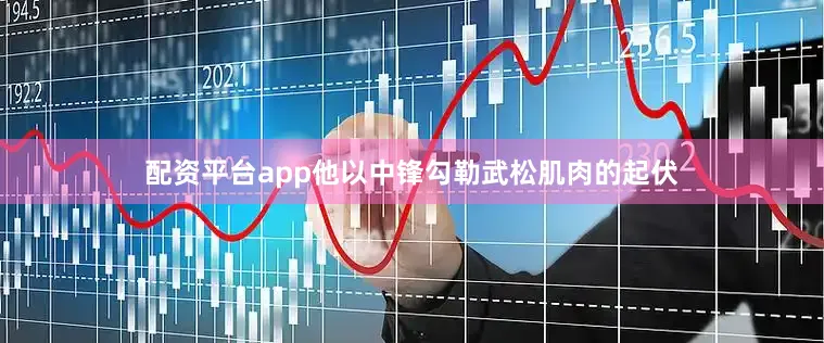 配资平台app他以中锋勾勒武松肌肉的起伏