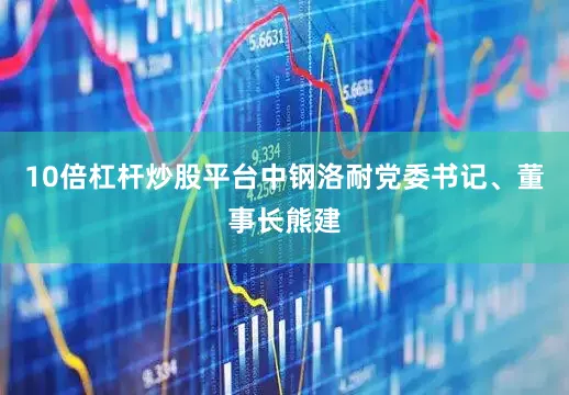 10倍杠杆炒股平台中钢洛耐党委书记、董事长熊建