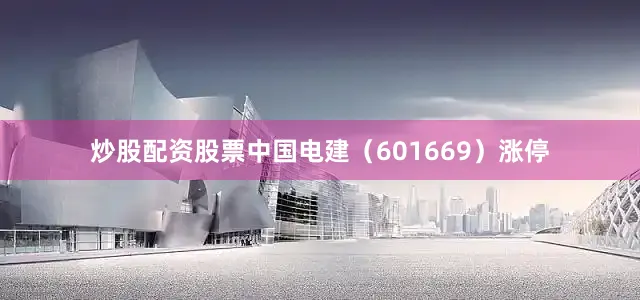 炒股配资股票中国电建（601669）涨停