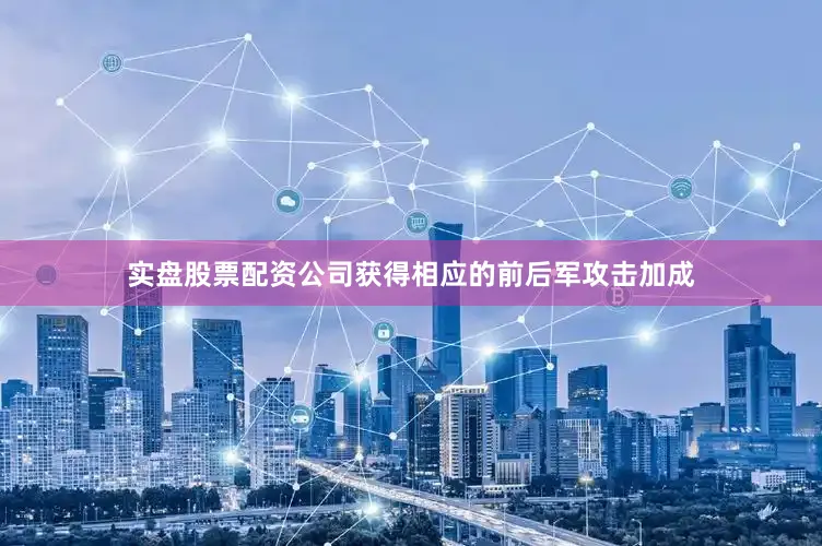 实盘股票配资公司获得相应的前后军攻击加成