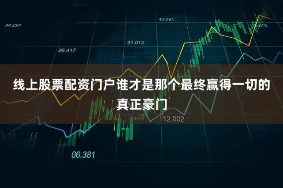 线上股票配资门户谁才是那个最终赢得一切的真正豪门