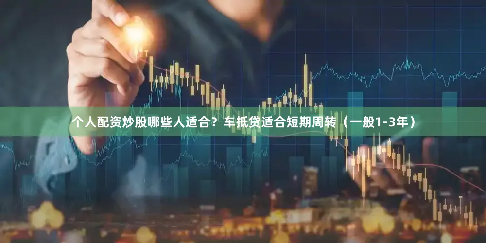 个人配资炒股哪些人适合？车抵贷适合短期周转（一般1-3年）