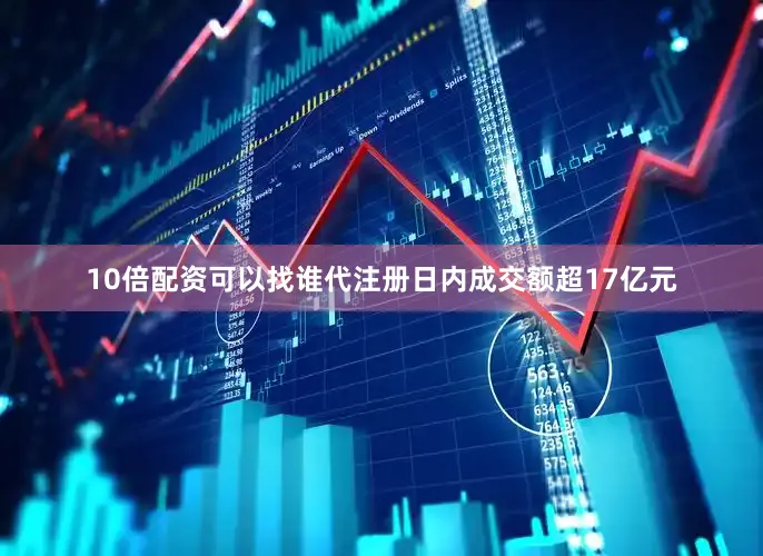 10倍配资可以找谁代注册日内成交额超17亿元