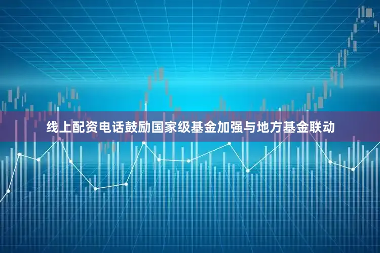 线上配资电话鼓励国家级基金加强与地方基金联动