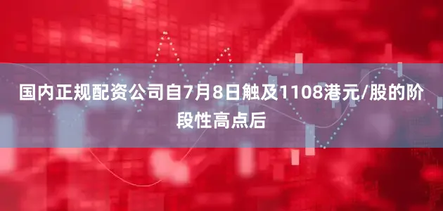 国内正规配资公司自7月8日触及1108港元/股的阶段性高点后