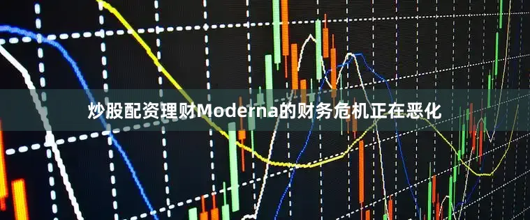 炒股配资理财Moderna的财务危机正在恶化