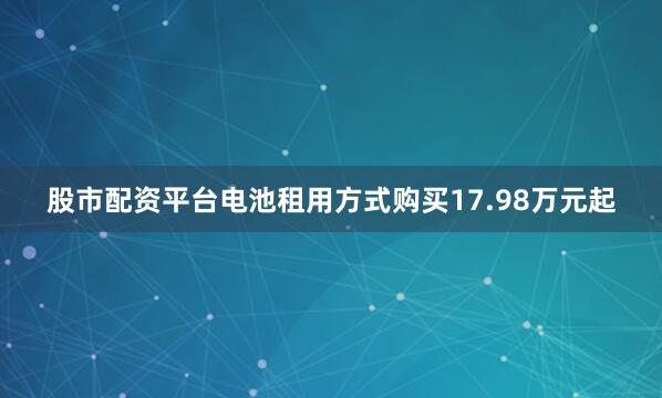 股市配资平台电池租用方式购买17.98万元起