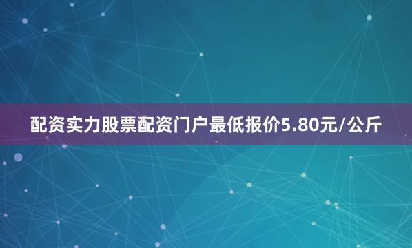 配资实力股票配资门户最低报价5.80元/公斤