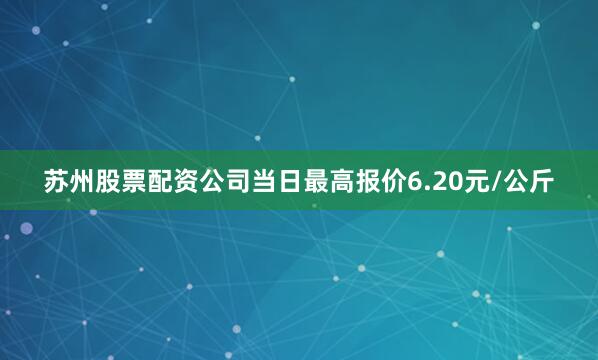 苏州股票配资公司当日最高报价6.20元/公斤