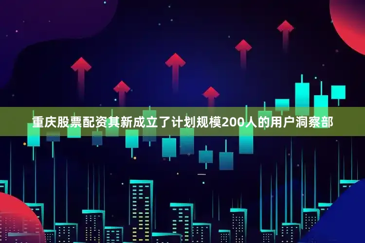 重庆股票配资其新成立了计划规模200人的用户洞察部