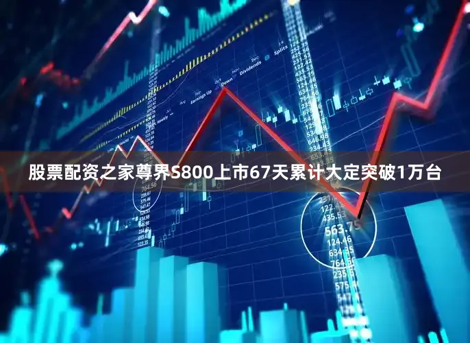 股票配资之家尊界S800上市67天累计大定突破1万台