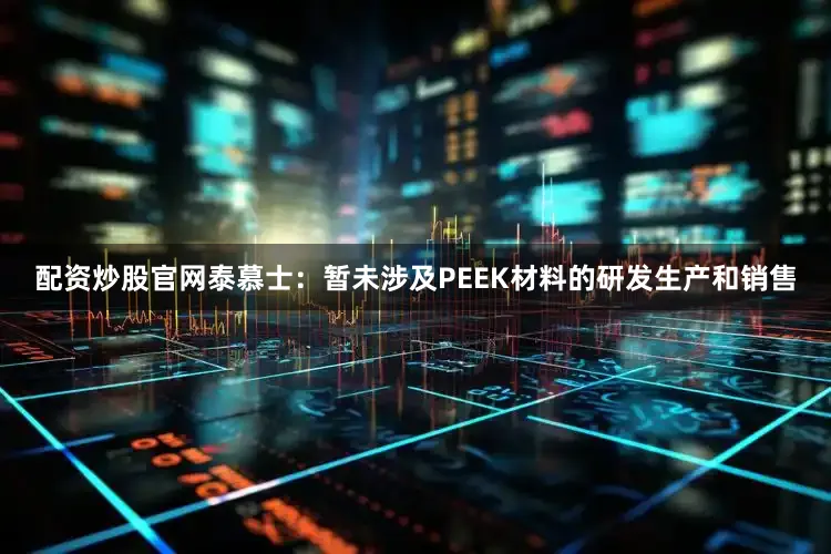 配资炒股官网泰慕士：暂未涉及PEEK材料的研发生产和销售