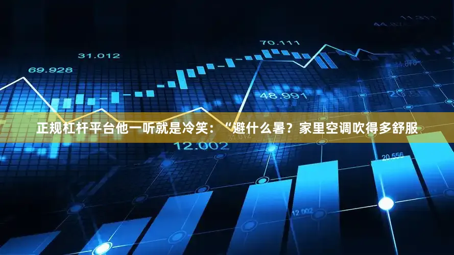 正规杠杆平台他一听就是冷笑：“避什么暑？家里空调吹得多舒服