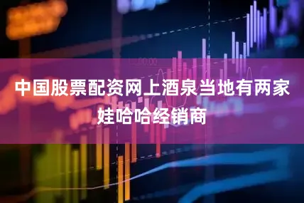 中国股票配资网上酒泉当地有两家娃哈哈经销商